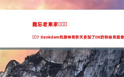 難忘老東家？Deokdam和原神哥昨天參加了DK的粉絲見面會